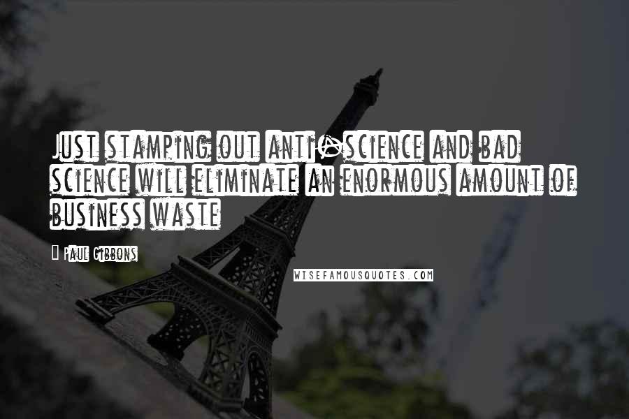 Paul Gibbons quotes: Just stamping out anti-science and bad science will eliminate an enormous amount of business waste
