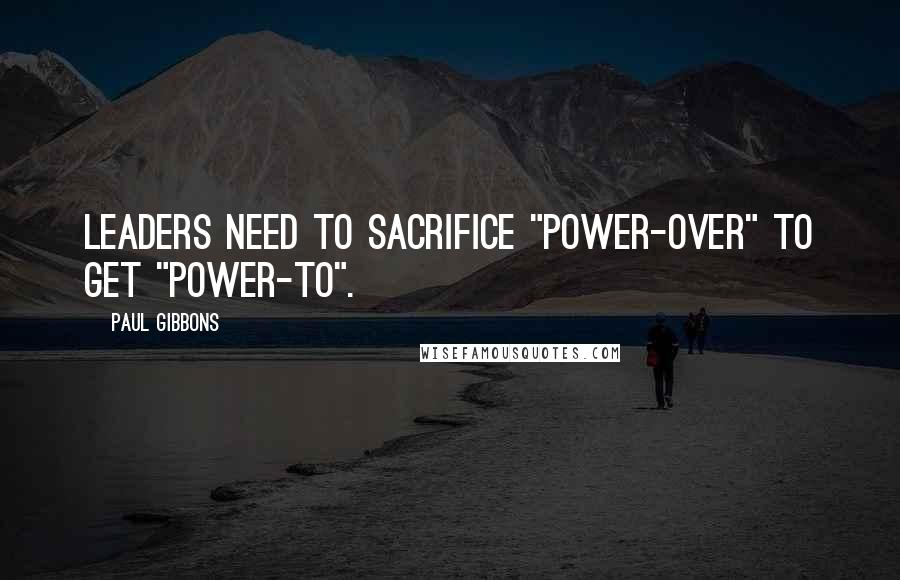 Paul Gibbons quotes: Leaders need to sacrifice "power-over" to get "power-to".