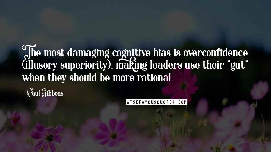 Paul Gibbons quotes: The most damaging cognitive bias is overconfidence (illusory superiority), making leaders use their "gut" when they should be more rational.