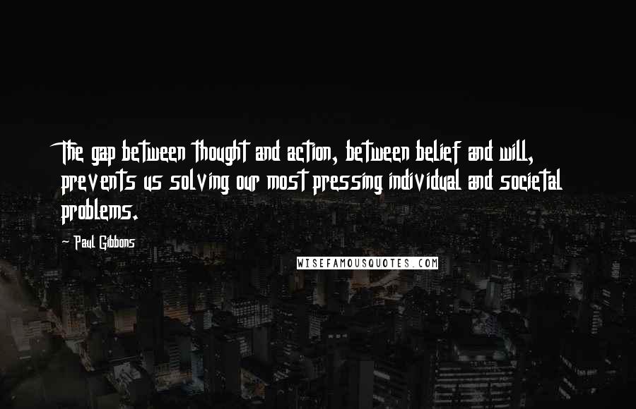 Paul Gibbons quotes: The gap between thought and action, between belief and will, prevents us solving our most pressing individual and societal problems.