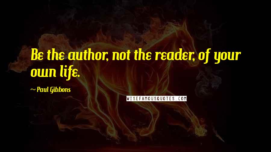 Paul Gibbons quotes: Be the author, not the reader, of your own life.