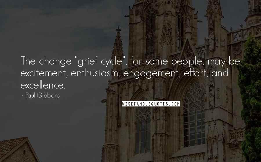 Paul Gibbons quotes: The change "grief cycle", for some people, may be excitement, enthusiasm, engagement, effort, and excellence.