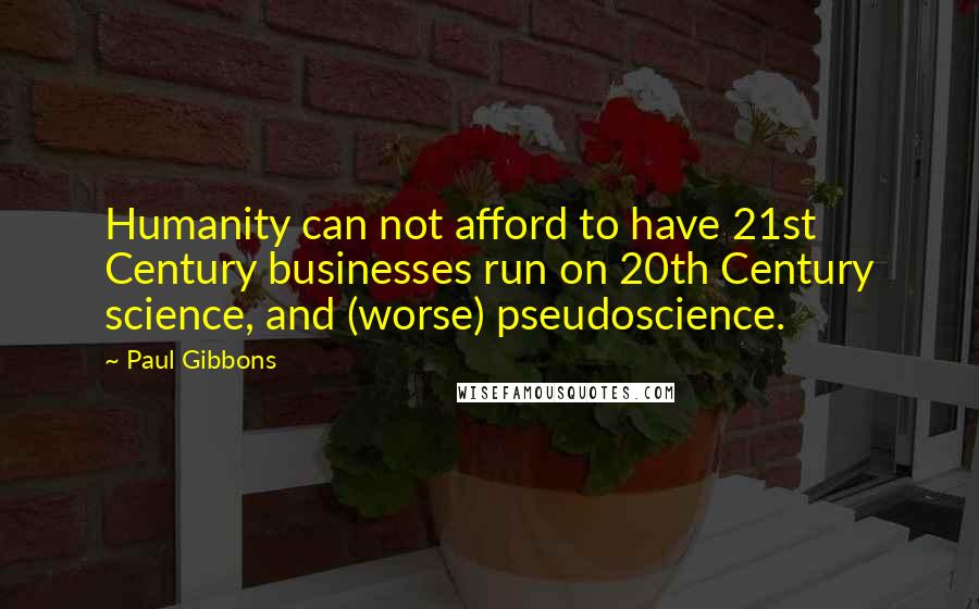 Paul Gibbons quotes: Humanity can not afford to have 21st Century businesses run on 20th Century science, and (worse) pseudoscience.