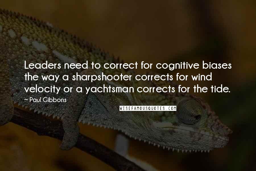 Paul Gibbons quotes: Leaders need to correct for cognitive biases the way a sharpshooter corrects for wind velocity or a yachtsman corrects for the tide.