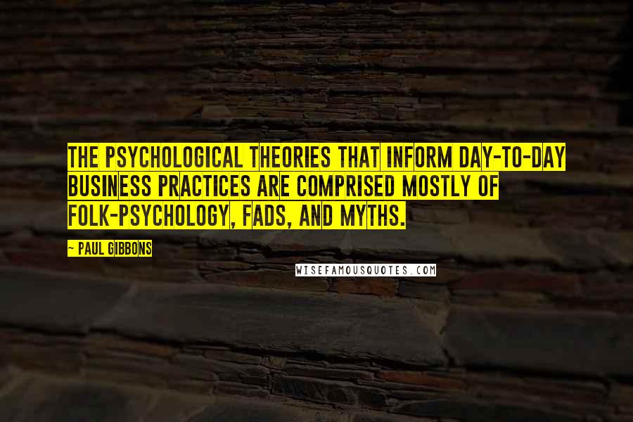 Paul Gibbons quotes: The psychological theories that inform day-to-day business practices are comprised mostly of folk-psychology, fads, and myths.