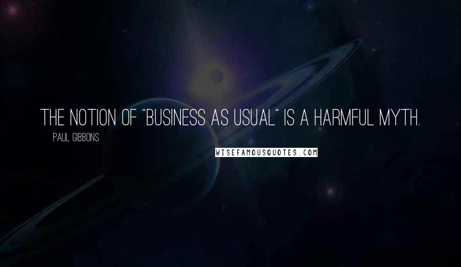 Paul Gibbons quotes: The notion of "business as usual" is a harmful myth.
