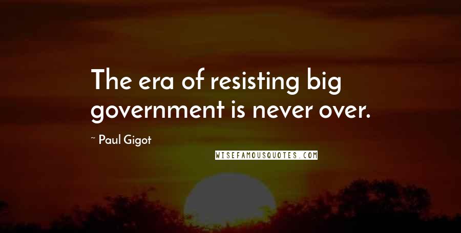 Paul Gigot quotes: The era of resisting big government is never over.