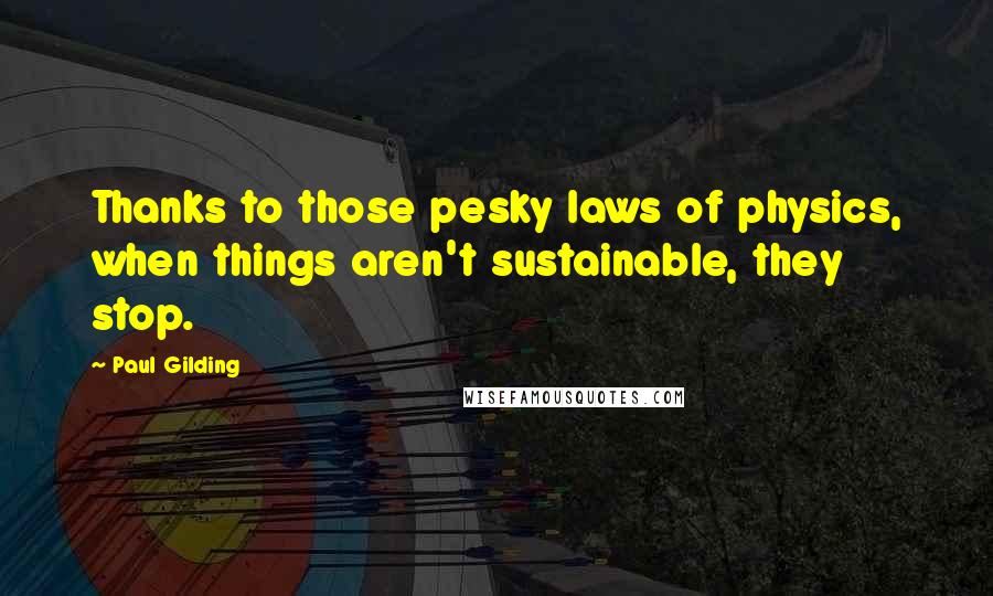 Paul Gilding quotes: Thanks to those pesky laws of physics, when things aren't sustainable, they stop.