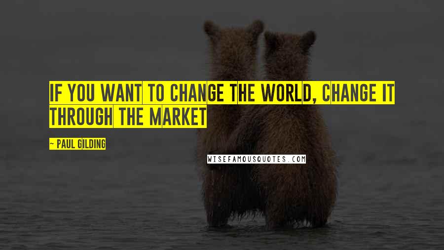 Paul Gilding quotes: If you want to change the world, change it through the market