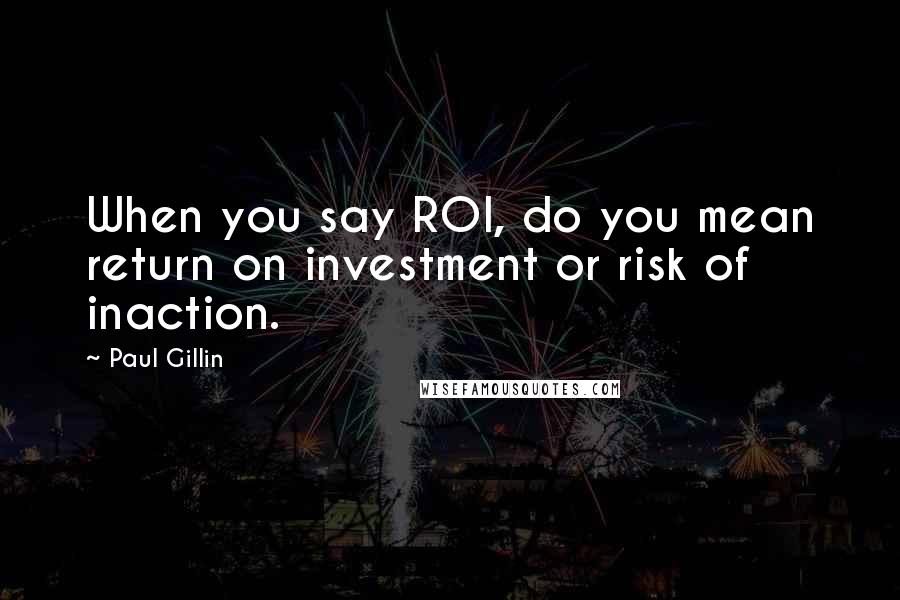 Paul Gillin quotes: When you say ROI, do you mean return on investment or risk of inaction.