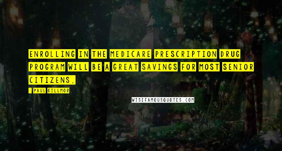 Paul Gillmor quotes: Enrolling in the Medicare Prescription Drug Program will be a great savings for most senior citizens.