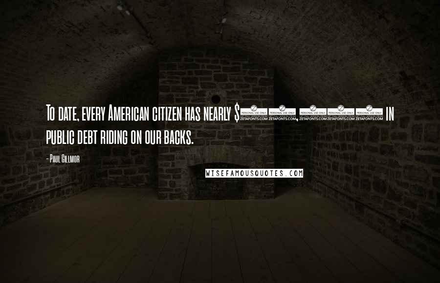 Paul Gillmor quotes: To date, every American citizen has nearly $27,000 in public debt riding on our backs.