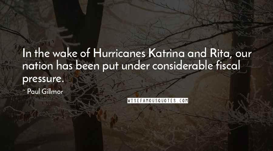 Paul Gillmor quotes: In the wake of Hurricanes Katrina and Rita, our nation has been put under considerable fiscal pressure.