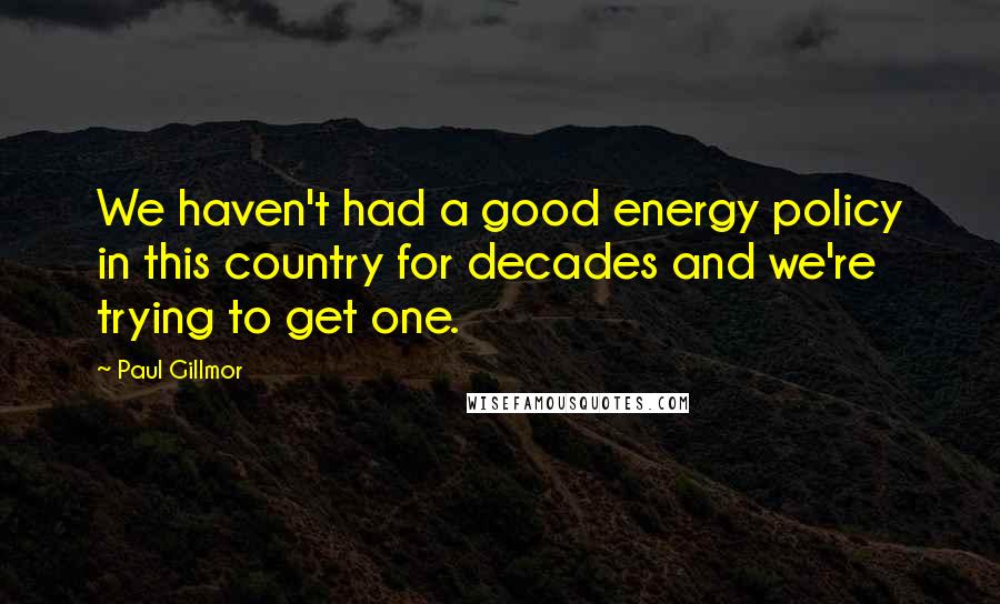 Paul Gillmor quotes: We haven't had a good energy policy in this country for decades and we're trying to get one.