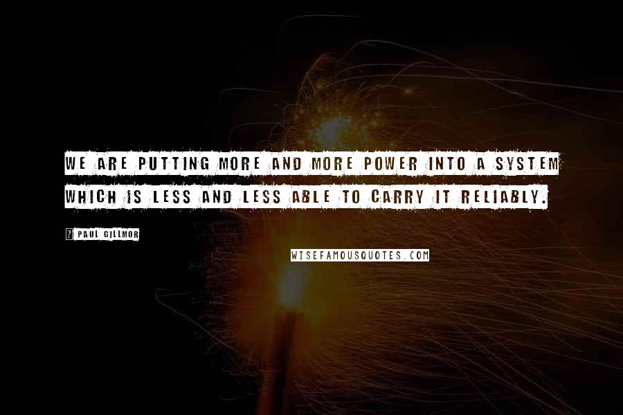 Paul Gillmor quotes: We are putting more and more power into a system which is less and less able to carry it reliably.