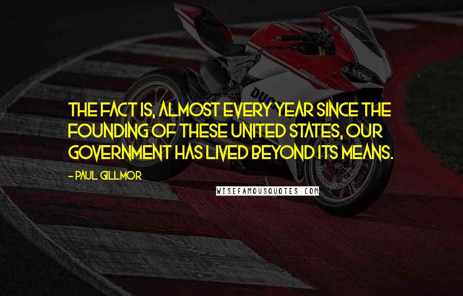 Paul Gillmor quotes: The fact is, almost every year since the founding of these United States, our government has lived beyond its means.