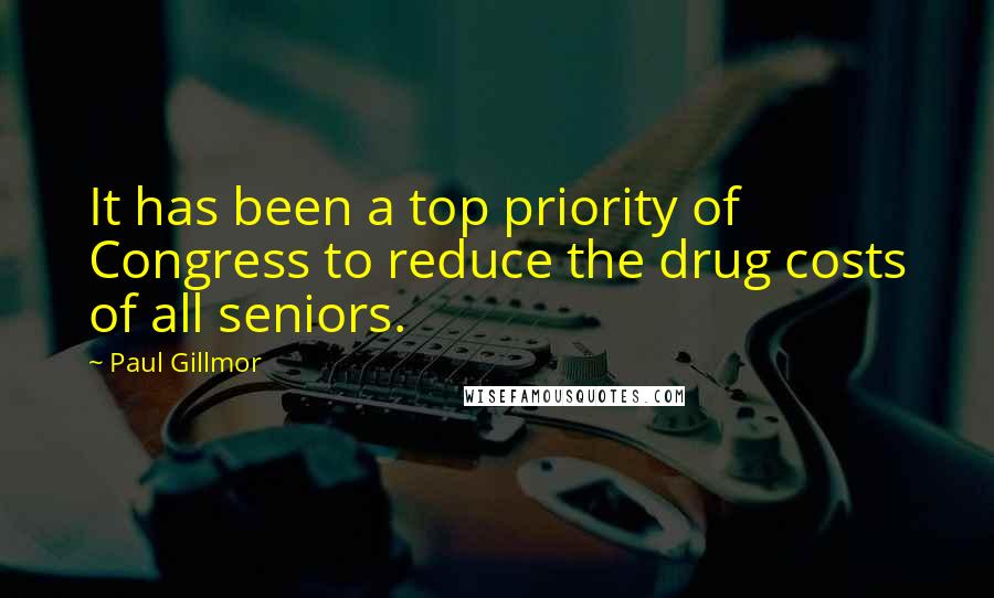 Paul Gillmor quotes: It has been a top priority of Congress to reduce the drug costs of all seniors.