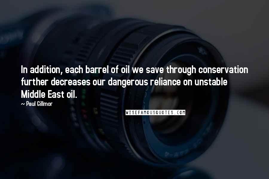 Paul Gillmor quotes: In addition, each barrel of oil we save through conservation further decreases our dangerous reliance on unstable Middle East oil.