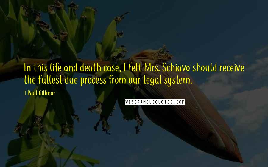 Paul Gillmor quotes: In this life and death case, I felt Mrs. Schiavo should receive the fullest due process from our legal system.