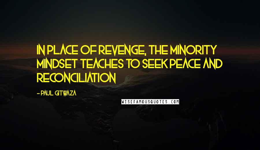 Paul Gitwaza quotes: In place of Revenge, the Minority Mindset teaches to seek Peace and Reconciliation