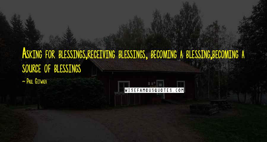 Paul Gitwaza quotes: Asking for blessings,receiving blessings, becoming a blessing,becoming a source of blessings