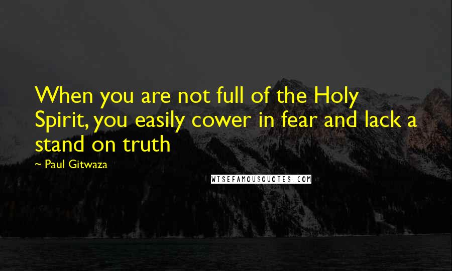 Paul Gitwaza quotes: When you are not full of the Holy Spirit, you easily cower in fear and lack a stand on truth