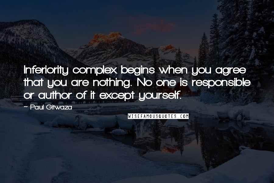 Paul Gitwaza quotes: Inferiority complex begins when you agree that you are nothing. No one is responsible or author of it except yourself.