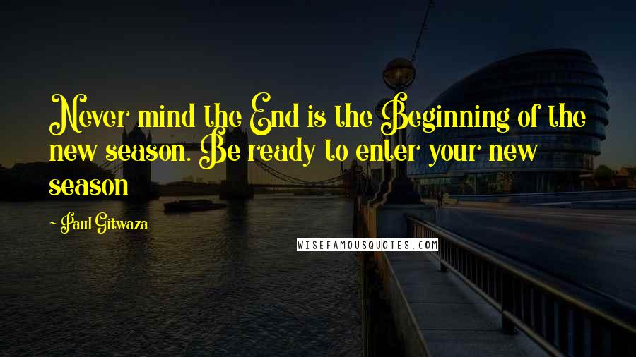 Paul Gitwaza quotes: Never mind the End is the Beginning of the new season. Be ready to enter your new season