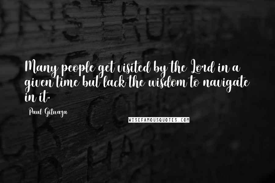 Paul Gitwaza quotes: Many people get visited by the Lord in a given time but lack the wisdom to navigate in it.