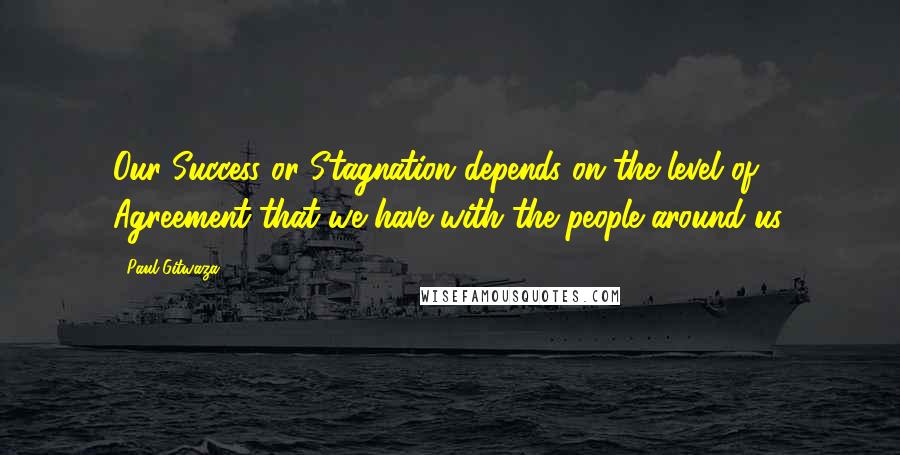 Paul Gitwaza quotes: Our Success or Stagnation depends on the level of Agreement that we have with the people around us.