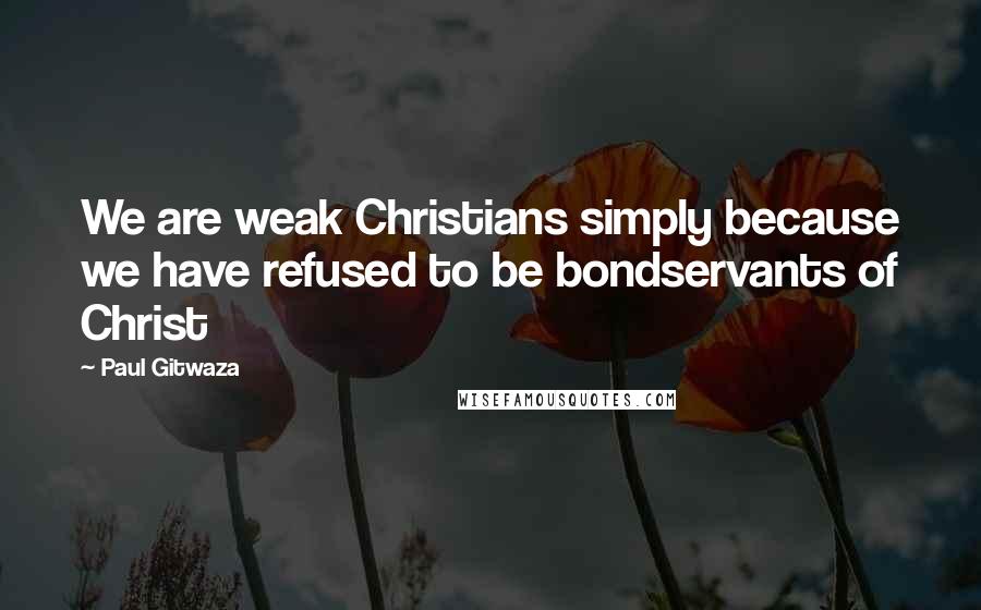 Paul Gitwaza quotes: We are weak Christians simply because we have refused to be bondservants of Christ