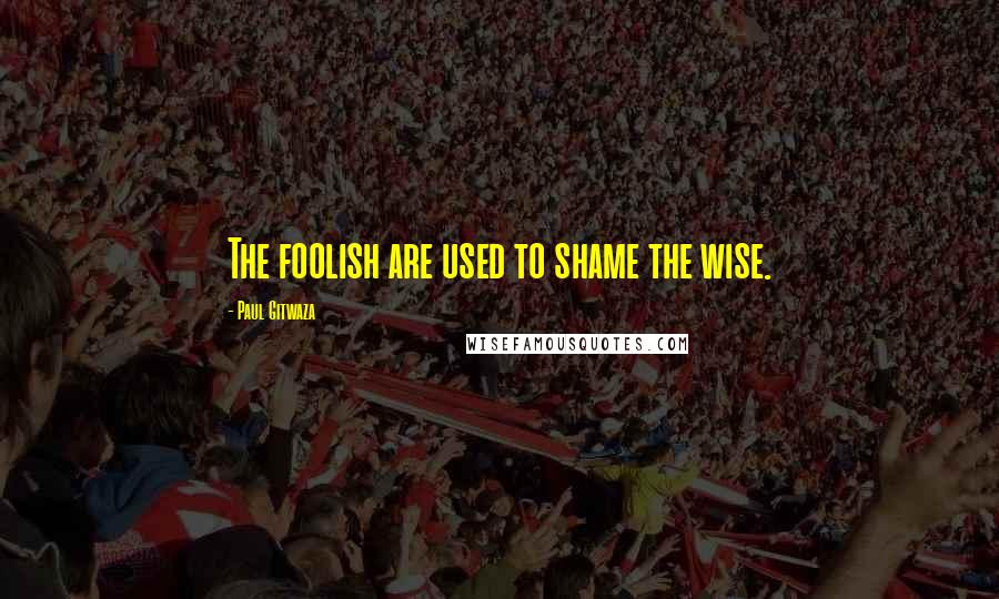 Paul Gitwaza quotes: The foolish are used to shame the wise.