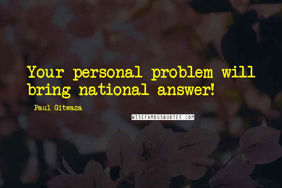 Paul Gitwaza quotes: Your personal problem will bring national answer!