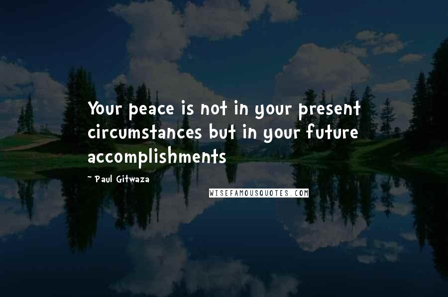 Paul Gitwaza quotes: Your peace is not in your present circumstances but in your future accomplishments
