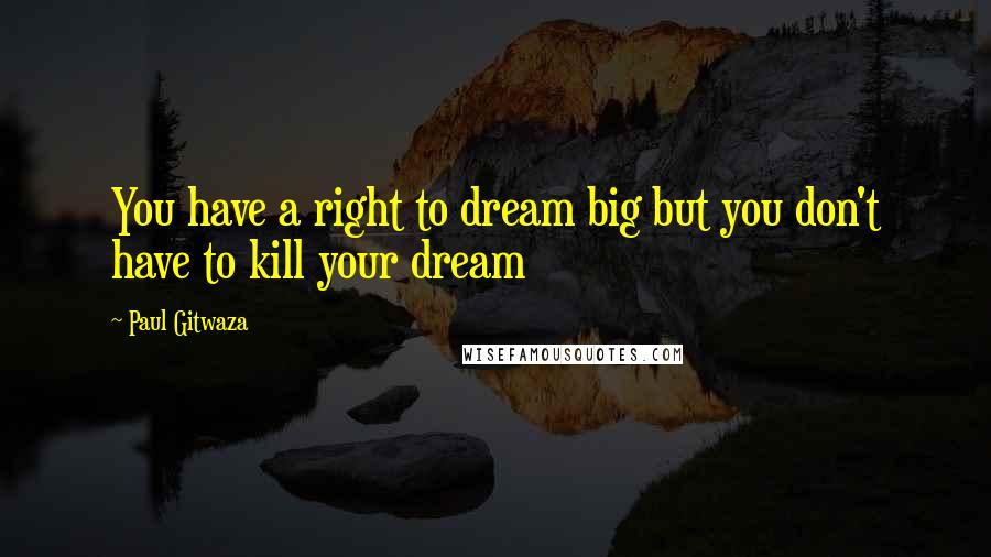 Paul Gitwaza quotes: You have a right to dream big but you don't have to kill your dream