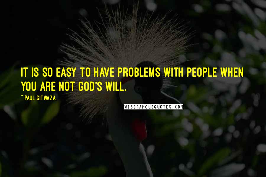 Paul Gitwaza quotes: It is so easy to have problems with people when you are not God's will.
