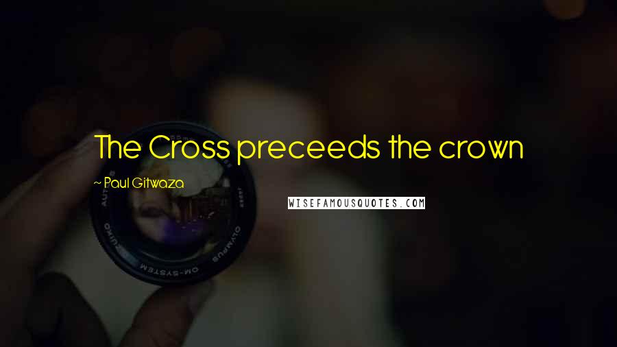 Paul Gitwaza quotes: The Cross preceeds the crown