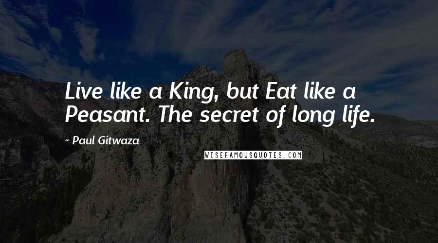 Paul Gitwaza quotes: Live like a King, but Eat like a Peasant. The secret of long life.