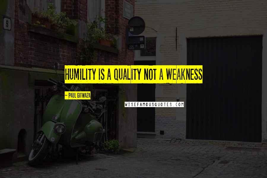 Paul Gitwaza quotes: Humility is a Quality not a Weakness