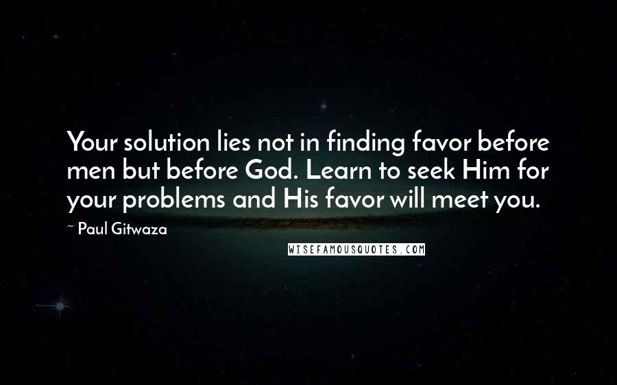 Paul Gitwaza quotes: Your solution lies not in finding favor before men but before God. Learn to seek Him for your problems and His favor will meet you.