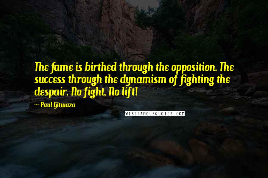 Paul Gitwaza quotes: The fame is birthed through the opposition. The success through the dynamism of fighting the despair. No fight, No lift!