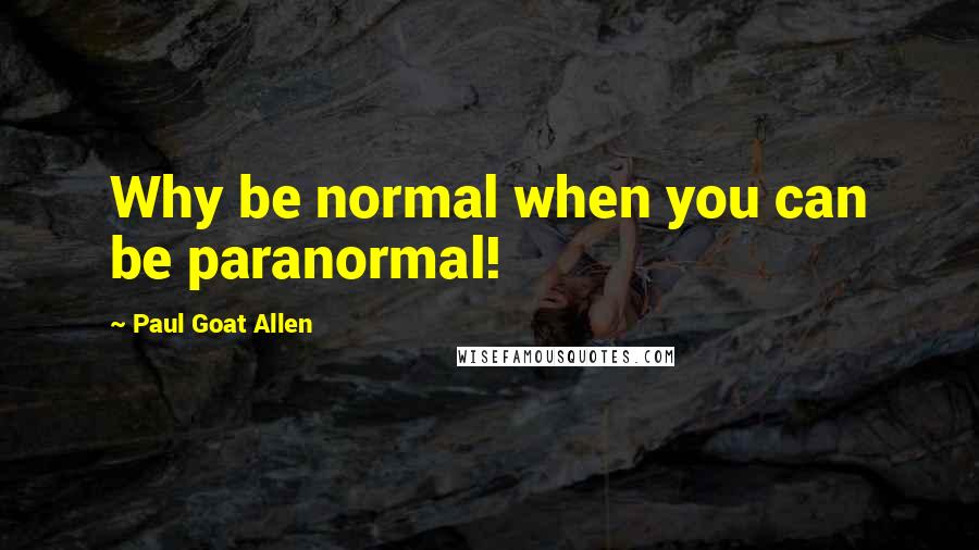 Paul Goat Allen quotes: Why be normal when you can be paranormal!