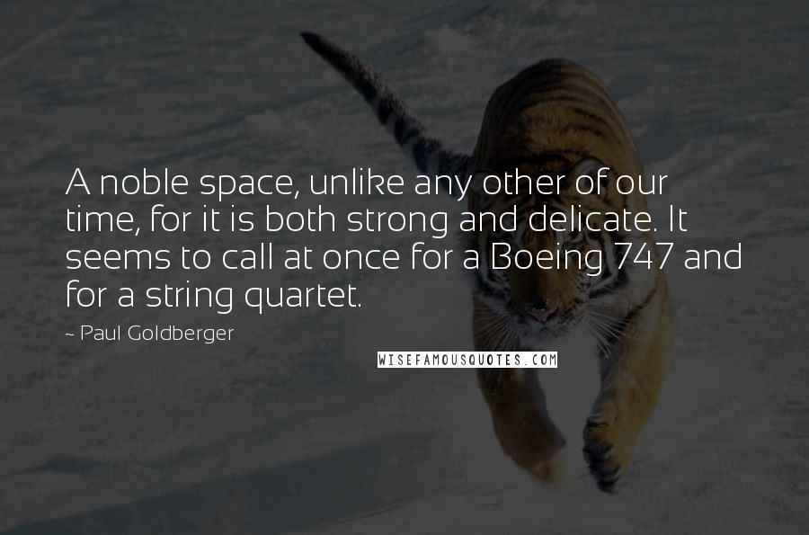 Paul Goldberger quotes: A noble space, unlike any other of our time, for it is both strong and delicate. It seems to call at once for a Boeing 747 and for a string