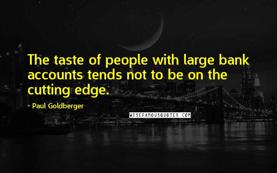 Paul Goldberger quotes: The taste of people with large bank accounts tends not to be on the cutting edge.