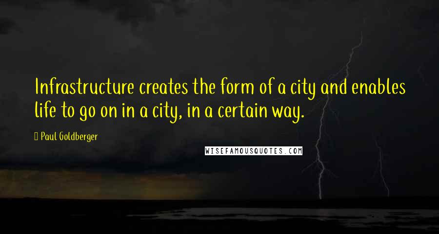 Paul Goldberger quotes: Infrastructure creates the form of a city and enables life to go on in a city, in a certain way.