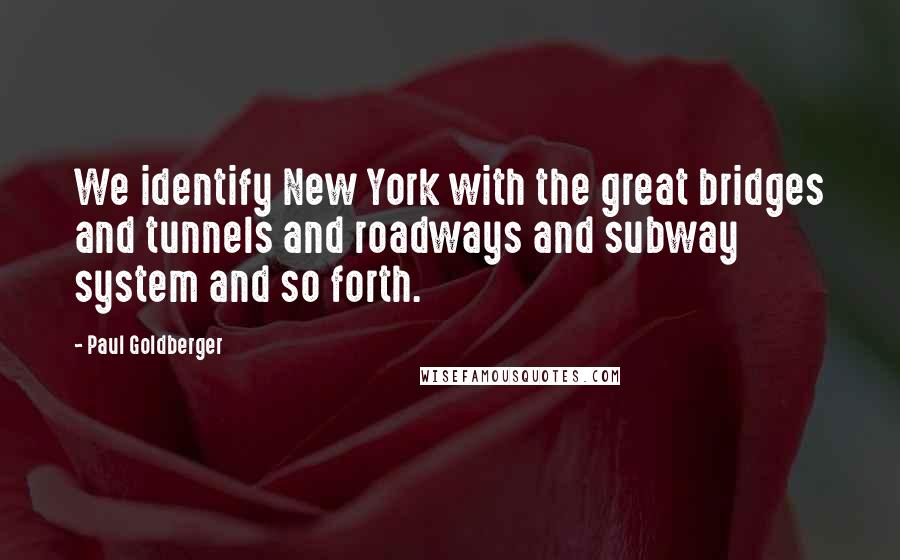 Paul Goldberger quotes: We identify New York with the great bridges and tunnels and roadways and subway system and so forth.