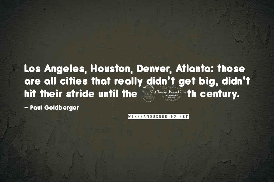 Paul Goldberger quotes: Los Angeles, Houston, Denver, Atlanta: those are all cities that really didn't get big, didn't hit their stride until the 20th century.