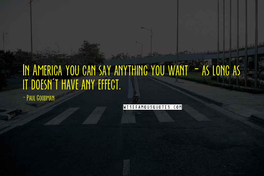 Paul Goodman quotes: In America you can say anything you want - as long as it doesn't have any effect.