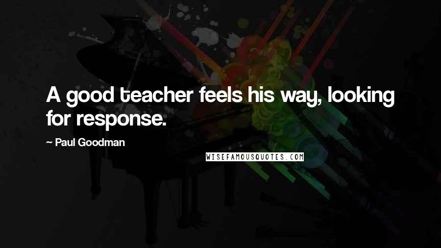 Paul Goodman quotes: A good teacher feels his way, looking for response.