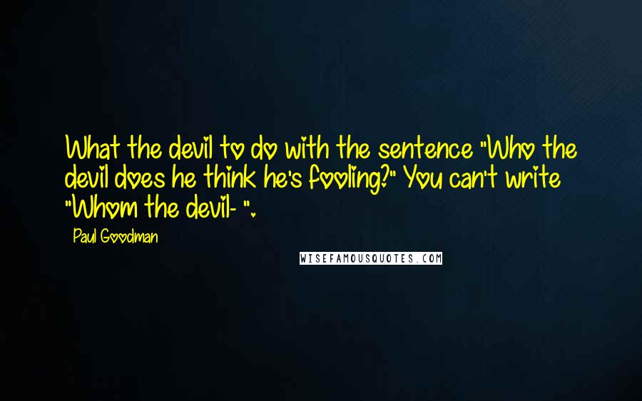 Paul Goodman quotes: What the devil to do with the sentence "Who the devil does he think he's fooling?" You can't write "Whom the devil- ".